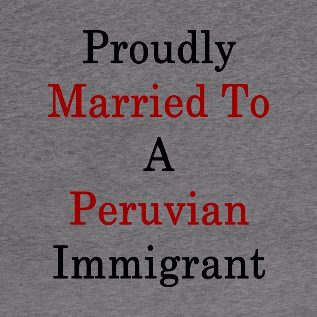 Proudly Married To A Peruvian Immigrant by supernova23